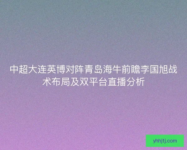 中超大连英博对阵青岛海牛前瞻李国旭战术布局及双平台直播分析