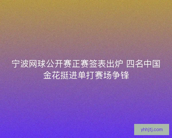 宁波网球公开赛正赛签表出炉 四名中国金花挺进单打赛场争锋